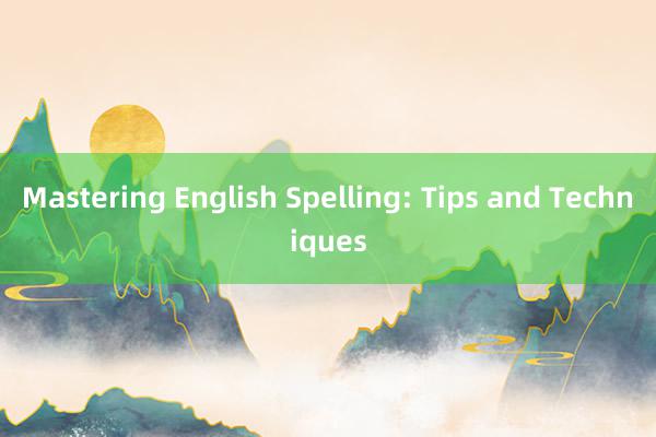 Mastering English Spelling: Tips and Techniques