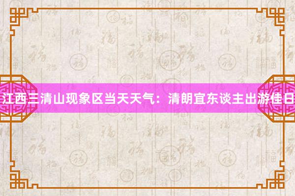 江西三清山现象区当天天气：清朗宜东谈主出游佳日