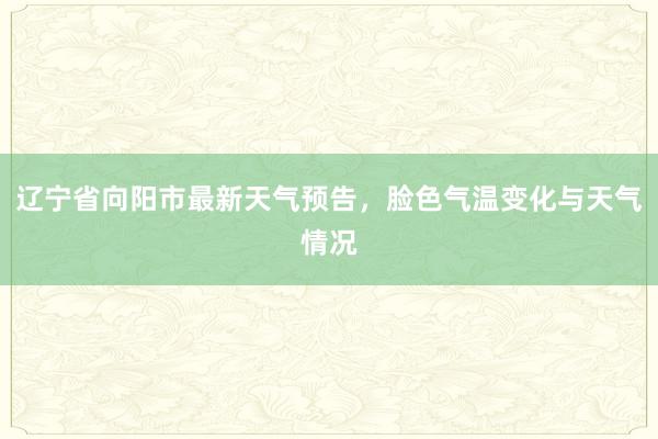 辽宁省向阳市最新天气预告，脸色气温变化与天气情况